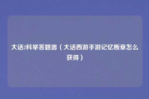 大话2科举答题器（大话西游手游记忆断章怎么获得）