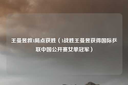 王曼昱救4局点获胜（1战胜王曼昱获得国际乒联中国公开赛女单冠军）