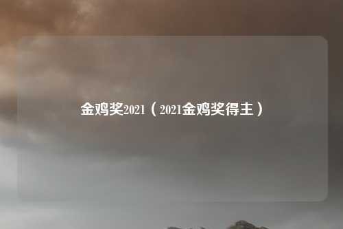 金鸡奖2021（2021金鸡奖得主）
