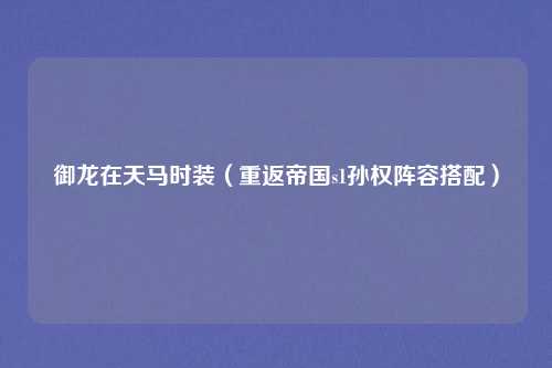 御龙在天马时装（重返帝国s1孙权阵容搭配）