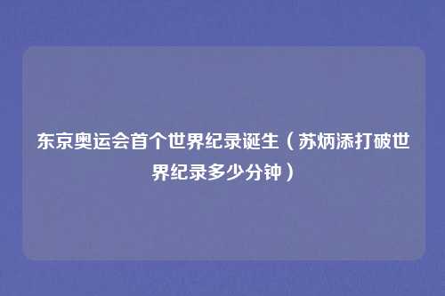 东京奥运会首个世界纪录诞生（苏炳添打破世界纪录多少分钟）