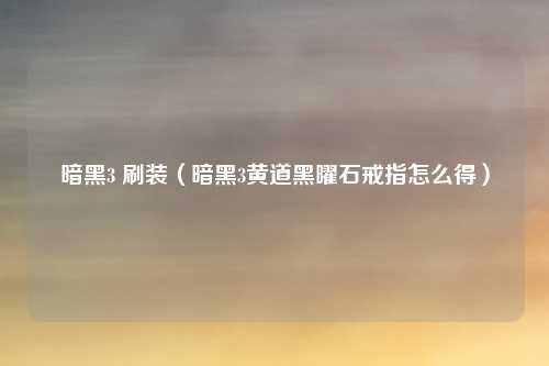 暗黑3 刷装（暗黑3黄道黑曜石戒指怎么得）