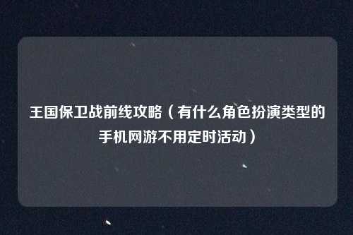 王国保卫战前线攻略（有什么角色扮演类型的手机网游不用定时活动）