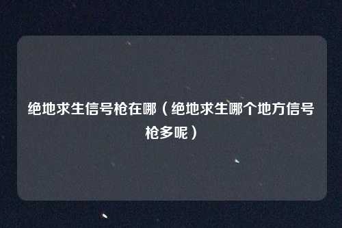 绝地求生信号枪在哪（绝地求生哪个地方信号枪多呢）