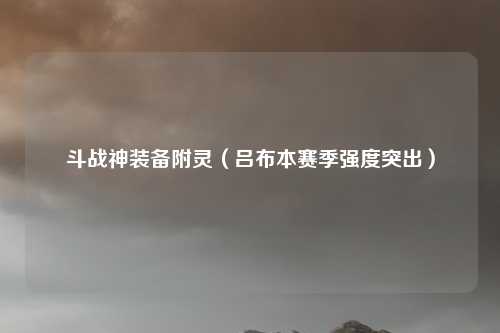 斗战神装备附灵(吕布本赛季强度突出)