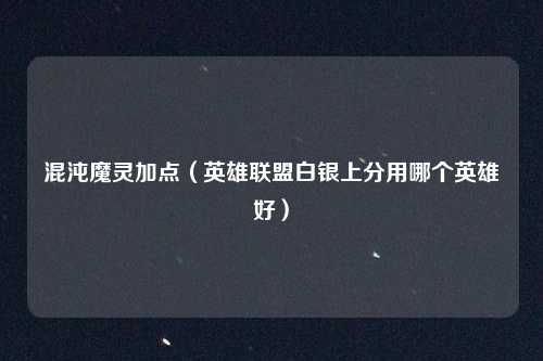 混沌魔灵加点（英雄联盟白银上分用哪个英雄好）