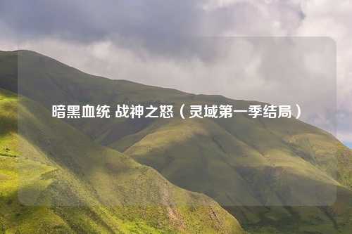 暗黑血统 战神之怒（灵域第一季结局）