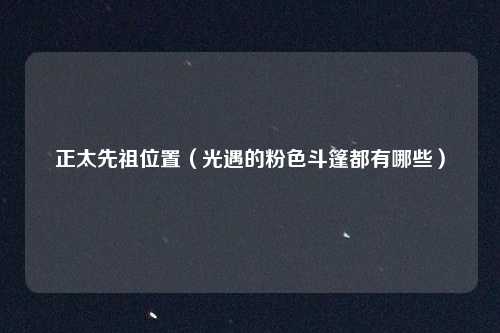 正太先祖位置（光遇的粉色斗篷都有哪些）