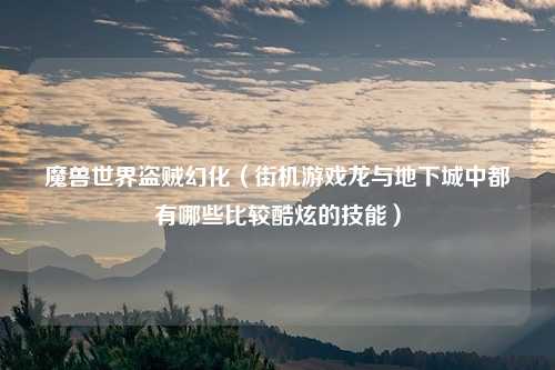 魔兽世界盗贼幻化(街机游戏龙与地下城中都有哪些比较酷炫的技能)