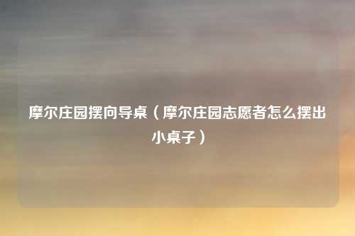 摩尔庄园摆向导桌（摩尔庄园志愿者怎么摆出小桌子）