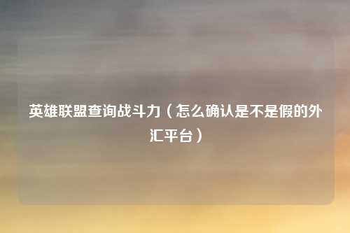 英雄联盟查询战斗力（怎么确认是不是假的外汇平台）