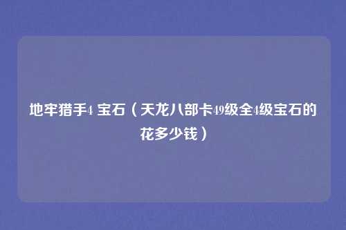地牢猎手4 宝石（天龙八部卡49级全4级宝石的花多少钱）
