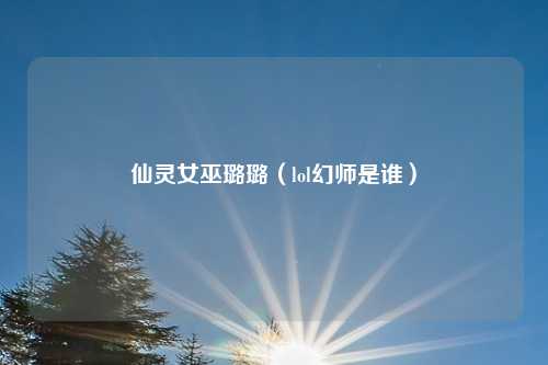 仙灵女巫璐璐(lol幻师是谁)