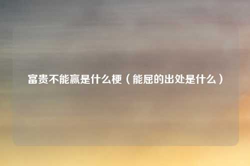 富贵不能赢是什么梗（能屈的出处是什么）