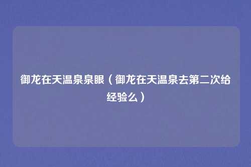 御龙在天温泉泉眼（御龙在天温泉去第二次给经验么）