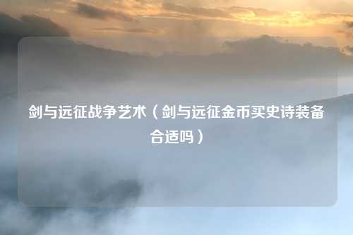 剑与远征战争艺术(剑与远征金币买史诗装备合适吗)