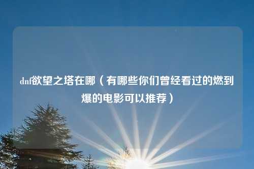 dnf欲望之塔在哪（有哪些你们曾经看过的燃到爆的电影可以推荐）