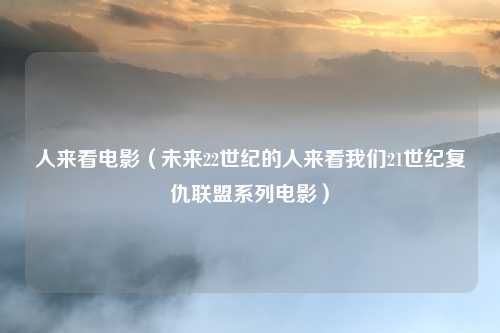 人来看电影（未来22世纪的人来看我们21世纪复仇联盟系列电影）