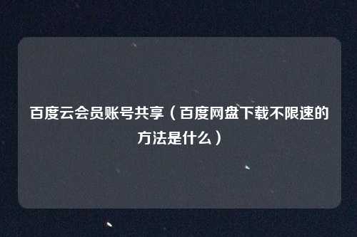 百度云会员账号共享（百度网盘下载不限速的方法是什么）