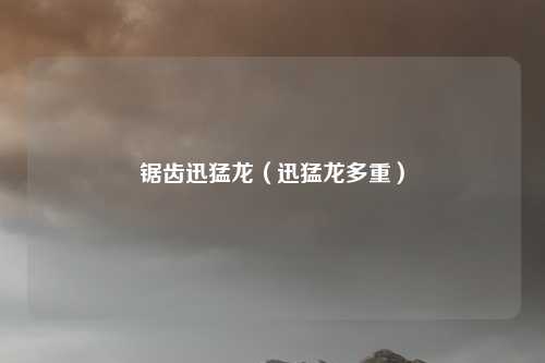 锯齿迅猛龙(迅猛龙多重)