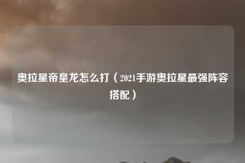 奥拉星帝皇龙怎么打（2021手游奥拉星最强阵容搭配）