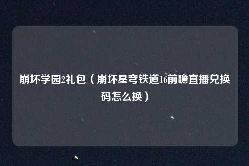 崩坏学园2礼包（崩坏星穹铁道16前瞻直播兑换码怎么换）