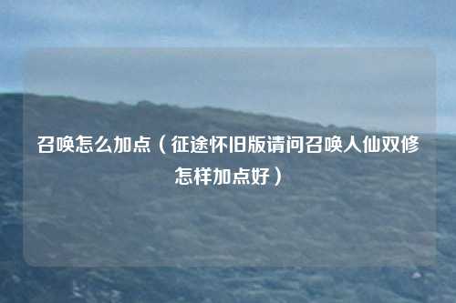 召唤怎么加点（征途怀旧版请问召唤人仙双修怎样加点好）