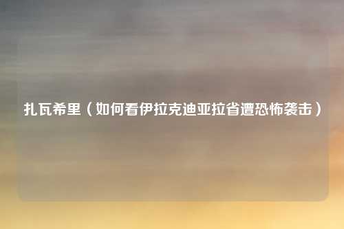 扎瓦希里(如何看伊拉克迪亚拉省遭恐怖袭击)
