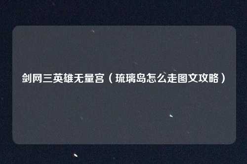 剑网三英雄无量宫（琉璃岛怎么走图文攻略）