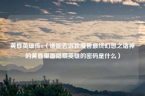 黄昏英雄传ii(谁能告诉我魔兽最终幻想之诸神的黄昏里面隐藏英雄的密码是什么)