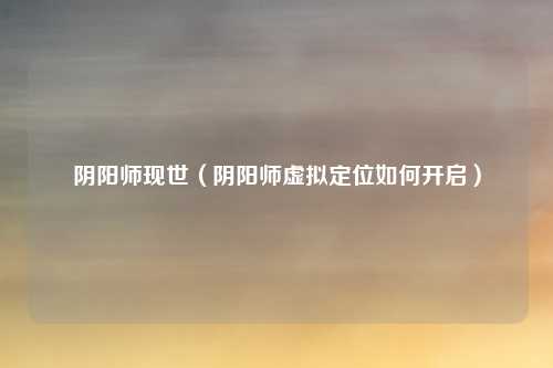 阴阳师现世（阴阳师虚拟定位如何开启）