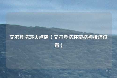 艾尔登法环大卢恩(艾尔登法环蒙格神授塔位置)