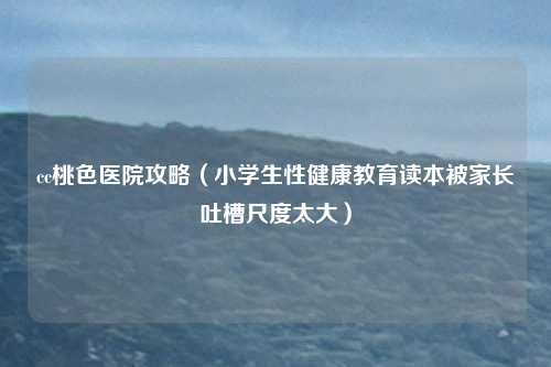 cc桃色医院攻略（小学生性健康教育读本被家长吐槽尺度太大）