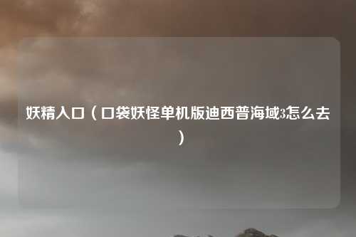 妖精入口（口袋妖怪单机版迪西普海域3怎么去）