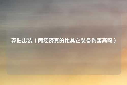 寡妇出装（同经济真的比其它装备伤害高吗）
