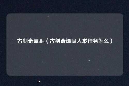 古剑奇谭dlc（古剑奇谭同人本任务怎么）