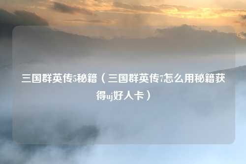 三国群英传5秘籍（三国群英传7怎么用秘籍获得uj好人卡）