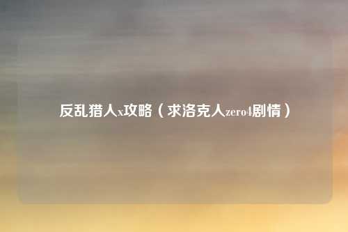 反乱猎人x攻略(求洛克人zero4剧情)