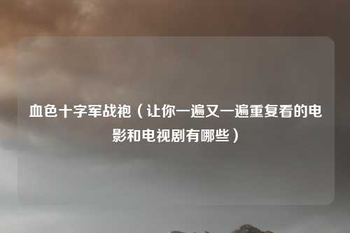 血色十字军战袍(让你一遍又一遍重复看的电影和电视剧有哪些)