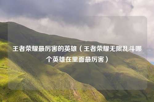 王者荣耀最厉害的英雄（王者荣耀无限乱斗哪个英雄在里面最厉害）