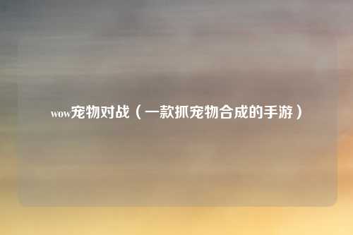 wow宠物对战(一款抓宠物合成的手游)