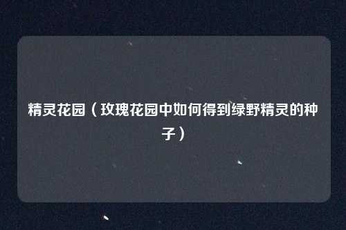 精灵花园(玫瑰花园中如何得到绿野精灵的种子)