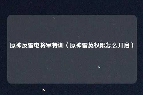 原神反雷电将军特训（原神雷英权限怎么开启）