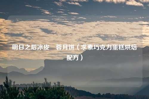 明日之后冰皮棷蓉月饼(求素巧克力蛋糕烘焙配方)