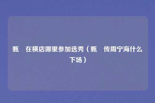 甄嬛在横店哪里参加选秀(甄嬛传周宁海什么下场)