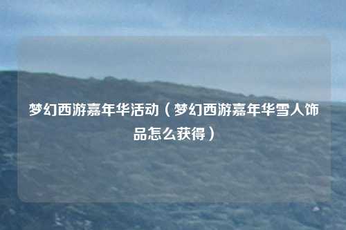 梦幻西游嘉年华活动(梦幻西游嘉年华雪人饰品怎么获得)