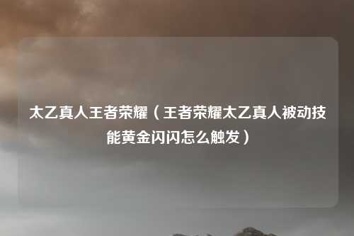 太乙真人王者荣耀（王者荣耀太乙真人被动技能黄金闪闪怎么触发）