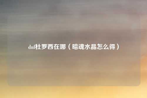 dnf杜罗西在哪（暗魂水晶怎么得）