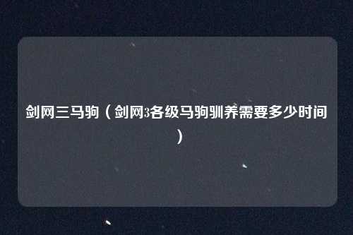 剑网三马驹（剑网3各级马驹驯养需要多少时间）