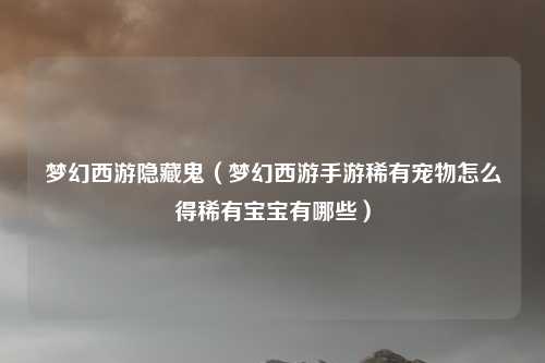 梦幻西游隐藏鬼（梦幻西游手游稀有宠物怎么得稀有宝宝有哪些）